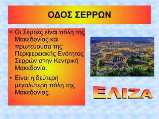 ΟΔΟΣ ΣΕΡΡΩΝ
● Οι Σέρρες είναι πόλη της
Μακεδονίας και
πρωτεύουσα της
Περιφερειακής Ενότητας
Σερρών στην Κεντρική
Μακεδονία.
● Είναι η δεύτερη
μεγαλύτερη πόλη της
Μακεδονίας.
 