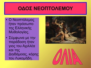 ΟΔΟΣ ΝΕΟΠΤΟΛΕΜΟΥ
● Ο Νεοπτόλεμος
ήταν πρόσωπο
της Ελληνικής
Μυθολογίας.
● Σύμφωνα με την
παράδοση ήταν
γιος του Αχιλλέα
και της
Δηιδάμειας, κόρης
του Λυκομήδη.
 