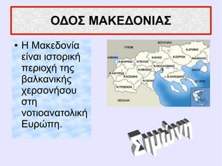 ΟΔΟΣ ΜΑΚΕΔΟΝΙΑΣ
● Η Μακεδονία
είναι ιστορική
περιοχή της
βαλκανικής
χερσονήσου
στη
νοτιοανατολική
Ευρώπη.
 