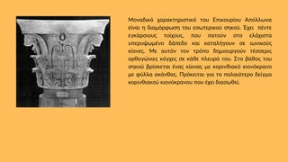 Μοναδικό χαρακτηριστικό του Επικουρίου Απόλλωνα
είναι η διαμόρφωση του εσωτερικού σηκού. Έχει πέντε
εγκάρσιους τοίχους, που πατούν στο ελάχιστα
υπερυψωμένο δάπεδο και καταλήγουν σε ιωνικούς
κίονες. Με αυτόν τον τρόπο δημιουργούν τέσσερις
ορθογώνιες κόγχες σε κάθε πλευρά του. Στο βάθος του
σηκού βρίσκεται ένας κίονας με κορινθιακό κιονόκρανο
με φύλλα ακάνθας. Πρόκειται για το παλαιότερο δείγμα
κορινθιακού κιονόκρανου που έχει διασωθεί.
 