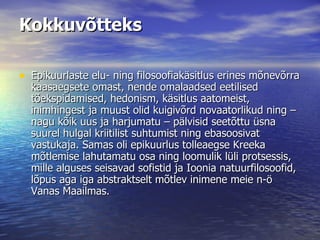 Kokkuvõtteks Epikuurlaste elu- ning filosoofiakäsitlus erines mõnevõrra kaasaegsete omast, nende omalaadsed eetilised tõekspidamised, hedonism, käsitlus aatomeist, inimhingest ja muust olid kuigivõrd novaatorlikud ning – nagu kõik uus ja harjumatu – pälvisid seetõttu üsna suurel hulgal kriitilist suhtumist ning ebasoosivat vastukaja. Samas oli epikuurlus tolleaegse Kreeka mõtlemise lahutamatu osa ning loomulik lüli protsessis, mille alguses seisavad sofistid ja Ioonia natuurfilosoofid, lõpus aga iga abstraktselt mõtlev inimene meie n-ö Vanas Maailmas.  
