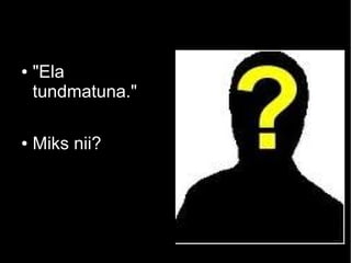 ●

●

"Ela
tundmatuna."
Miks nii?

 