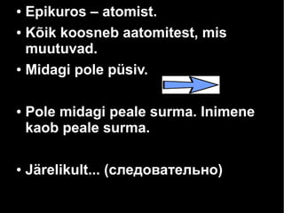 Epikuros – atomist.
● Kõik koosneb aatomitest, mis
muutuvad.
● Midagi pole püsiv.
●

●

●

Pole midagi peale surma. Inimene
kaob peale surma.
Järelikult... (следовательно)

 