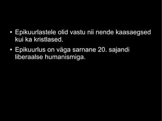 ●

●

Epikuurlastele olid vastu nii nende kaasaegsed
kui ka kristlased.
Epikuurlus on väga sarnane 20. sajandi
liberaalse humanismiga.

 