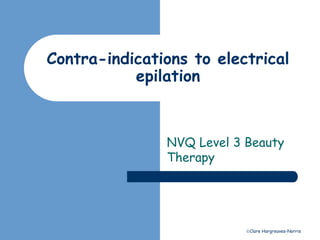 Contra-indications to electrical 
Clare Hargreaves-Norris 
epilation 
NVQ Level 3 Beauty 
Therapy 
 