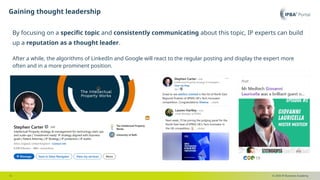© 2025 IP Business Academy
Gaining thought leadership
- 5 -
By focusing on a specific topic and consistently communicating about this topic, IP experts can build
up a reputation as a thought leader.
After a while, the algorithms of LinkedIn and Google will react to the regular posting and display the expert more
often and in a more prominent position.
 