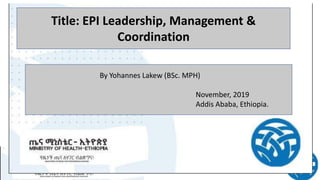 Title: EPI Leadership, Management &
Coordination
By Yohannes Lakew (BSc. MPH)
November, 2019
Addis Ababa, Ethiopia.
 