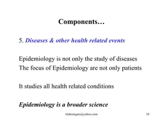 Components…

5. Diseases & other health related events

Epidemiology is not only the study of diseases
The focus of Epidemiology are not only patients

It studies all health related conditions

Epidemiology is a broader science
                   tilahunigatu@yahoo.com         10
 