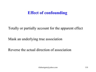 Effect of confounding


Totally or partially account for the apparent effect

Mask an underlying true association

Reverse the actual direction of association



                     tilahunigatu@yahoo.com            110
 