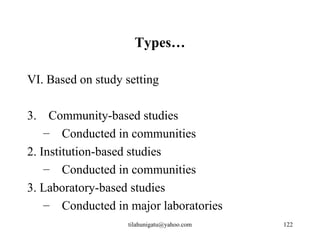 Types…

VI. Based on study setting

3. Community-based studies
    – Conducted in communities
2. Institution-based studies
    – Conducted in communities
3. Laboratory-based studies
    – Conducted in major laboratories
                   tilahunigatu@yahoo.com   122
 