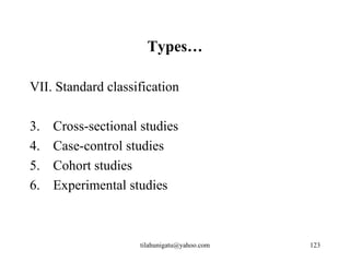 Types…

VII. Standard classification

3.   Cross-sectional studies
4.   Case-control studies
5.   Cohort studies
6.   Experimental studies



                     tilahunigatu@yahoo.com   123
 