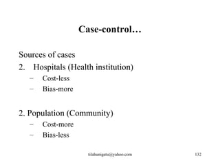 Case-control…

Sources of cases
2. Hospitals (Health institution)
   –   Cost-less
   –   Bias-more


2. Population (Community)
   –   Cost-more
   –   Bias-less

                     tilahunigatu@yahoo.com   132
 