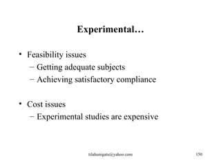 Experimental…

• Feasibility issues
   – Getting adequate subjects
   – Achieving satisfactory compliance

• Cost issues
  – Experimental studies are expensive



                   tilahunigatu@yahoo.com   150
 
