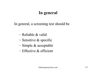 In general

In general, a screening test should be

   –   Reliable & valid
   –   Sensitive & specific
   –   Simple & acceptable
   –   Effective & efficient



                  tilahunigatu@yahoo.com   177
 