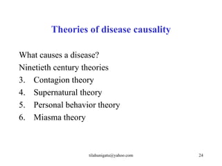 Theories of disease causality

What causes a disease?
Ninetieth century theories
3. Contagion theory
4. Supernatural theory
5. Personal behavior theory
6. Miasma theory



                  tilahunigatu@yahoo.com   24
 