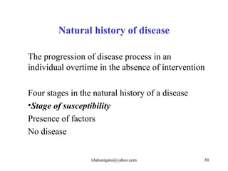 Natural history of disease

The progression of disease process in an
individual overtime in the absence of intervention

Four stages in the natural history of a disease
•Stage of susceptibility
Presence of factors
No disease


                  tilahunigatu@yahoo.com          30
 