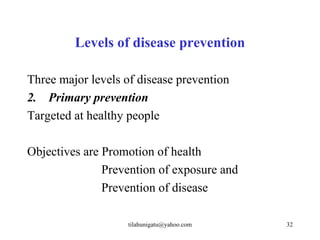 Levels of disease prevention

Three major levels of disease prevention
2. Primary prevention
Targeted at healthy people

Objectives are Promotion of health
               Prevention of exposure and
               Prevention of disease

                    tilahunigatu@yahoo.com   32
 