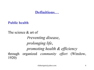 Definitions…

Public health

The science & art of
            Preventing disease,
           prolonging life,
           promoting health & efficiency
through organized community effort (Winslow,
1920)

                 tilahunigatu@yahoo.com    4
 