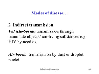 Modes of disease…

2. Indirect transmission
Vehicle-borne: transmission through
inanimate objects/non-living substances e.g
HIV by needles

Air-borne: transmission by dust or droplet
nuclei
                 tilahunigatu@yahoo.com       44
 