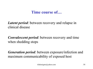 Time course of…

Latent period: between recovery and relapse in
clinical disease

Convalescent period: between recovery and time
when shedding stops

Generation period: between exposure/infection and
maximum communicability of exposed host

                   tilahunigatu@yahoo.com           50
 