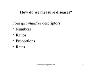 How do we measure diseases?

Four quantitative descriptors
• Numbers
• Ratios
• Proportions
• Rates



              tilahunigatu@yahoo.com   55
 