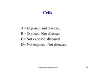Cells


A= Exposed, and diseased
B= Exposed, Not diseased
C= Not exposed, diseased
D= Not exposed, Not diseased




          tilahunigatu@yahoo.com   75
 