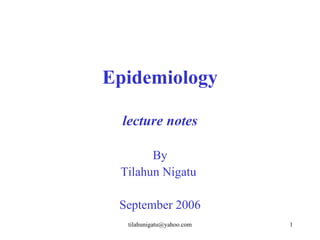 Epidemiology

  lecture notes

       By
 Tilahun Nigatu

 September 2006
  tilahunigatu@yahoo.com   1
 