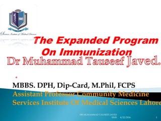 .
MBBS. DPH, Dip-Card, M.Phil, FCPS
Assistant Professor Community Medicine
Services Institute Of Medical Sciences Lahore
The Expanded Program
On Immunization
4/22/2016
DR MUHAMMAD TAUSEEF JAVED
SIMS 1
 