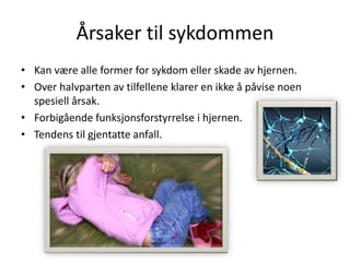 Årsaker til sykdommenKan være alle former for sykdom eller skade av hjernen.Over halvparten av tilfellene klarer en ikke å påvise noen spesiell årsak.Forbigående funksjonsforstyrrelse i hjernen. Tendens til gjentatte anfall.