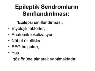 E pileptik  S endromların  S ınıflandır ıl ması:   *Epilepsi sınıflandırması; Etyolojik faktörler,  Anatomik lokalizasyon,  Nöbet özellikleri,  EEG bulguları,  Yaş göz önüne alınarak yapılmaktadır.  
