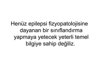 Henüz epilepsi fizyopatolojisine dayanan bir sınıflandırma yapmaya yetecek yeterli temel bilgiye sahip değiliz.  