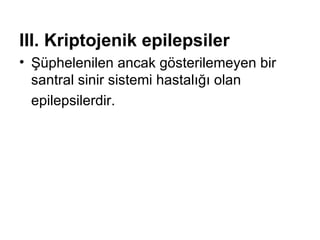 III. K riptojenik  e pilepsiler   Şüphelenilen ancak gösterilemeyen bir santral sinir sistemi hastalığı olan  epilepsilerdir.  