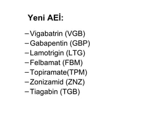 Yeni AEİ : Vigabatrin (VGB) Gabapentin (GBP)  Lamotrigin (LTG)  Felbamat (FBM) Topiramate(TPM) Zonizamid (ZNZ) Tiagabin (TGB) 
