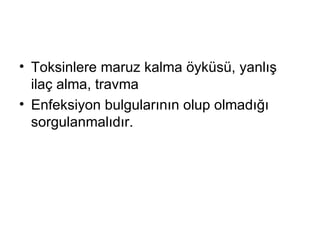 T oksinlere maruz   kalma öyküsü,  yanlış  ilaç alma, travma E nfeksiyon bulgularının olup olmadığı  sorgulanmalıdır. 