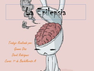 La Epilepsia Trabajo Realizado por: Gemma Díaz David Rodríguez Curso: 1º de Bachillerato A 