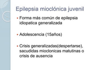 Epilepsia mioclónica juvenil
 Forma más común de epilepsia
idiopatica generalizada
 Adolescencia (15años)
 Crisis generalizadas(despertarse),
sacudidas mioclonicas matutinas o
crisis de ausencia
 