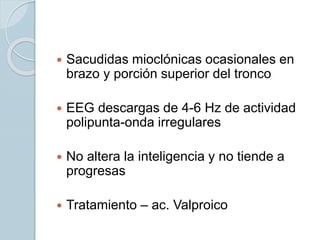  Sacudidas mioclónicas ocasionales en
brazo y porción superior del tronco
 EEG descargas de 4-6 Hz de actividad
polipunta-onda irregulares
 No altera la inteligencia y no tiende a
progresas
 Tratamiento – ac. Valproico
 