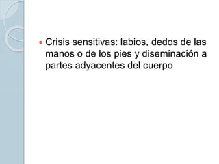  Crisis sensitivas: labios, dedos de las
manos o de los pies y diseminación a
partes adyacentes del cuerpo
 