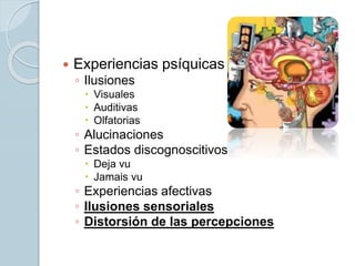  Experiencias psíquicas
◦ Ilusiones
 Visuales
 Auditivas
 Olfatorias
◦ Alucinaciones
◦ Estados discognoscitivos
 Deja vu
 Jamais vu
◦ Experiencias afectivas
◦ Ilusiones sensoriales
◦ Distorsión de las percepciones
 