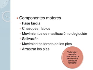  Componentes motores
◦ Fase tardía
◦ Chasquear labios
◦ Movimientos de masticación o deglución
◦ Salivación
◦ Movimientos torpes de los pies
◦ Arrastrar los pies
Violencia y
agresión
caracterizan a
px con crisis
del lóbulo
temporal
 