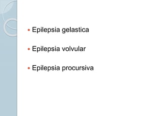  Epilepsia gelastica
 Epilepsia volvular
 Epilepsia procursiva
 
