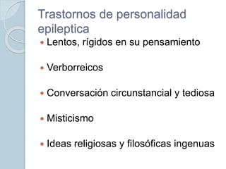 Trastornos de personalidad
epileptica
 Lentos, rígidos en su pensamiento
 Verborreicos
 Conversación circunstancial y tediosa
 Misticismo
 Ideas religiosas y filosóficas ingenuas
 