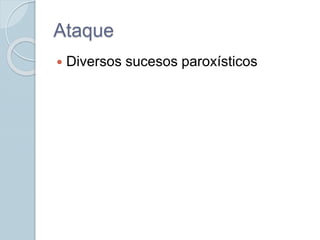 Ataque
 Diversos sucesos paroxísticos
 