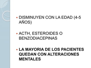  DISMINUYEN CON LA EDAD (4-5
AÑOS)
 ACTH, ESTEROIDES O
BENZODIACEPINAS
 LA MAYORIA DE LOS PACIENTES
QUEDAN CON ALTERACIONES
MENTALES
 