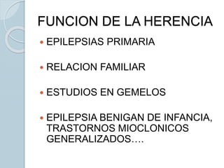  EPILEPSIAS PRIMARIA
 RELACION FAMILIAR
 ESTUDIOS EN GEMELOS
 EPILEPSIA BENIGAN DE INFANCIA,
TRASTORNOS MIOCLONICOS
GENERALIZADOS….
FUNCION DE LA HERENCIA
 