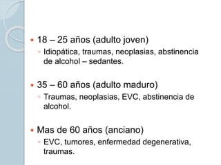  18 – 25 años (adulto joven)
◦ Idiopática, traumas, neoplasias, abstinencia
de alcohol – sedantes.
 35 – 60 años (adulto maduro)
◦ Traumas, neoplasias, EVC, abstinencia de
alcohol.
 Mas de 60 años (anciano)
◦ EVC, tumores, enfermedad degenerativa,
traumas.
 