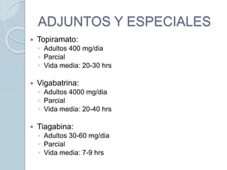 ADJUNTOS Y ESPECIALES
 Topiramato:
◦ Adultos 400 mg/dia
◦ Parcial
◦ Vida media: 20-30 hrs
 Vigabatrina:
◦ Adultos 4000 mg/dia
◦ Parcial
◦ Vida media: 20-40 hrs
 Tiagabina:
◦ Adultos 30-60 mg/dia
◦ Parcial
◦ Vida media: 7-9 hrs
 