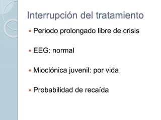 Interrupción del tratamiento
 Periodo prolongado libre de crisis
 EEG: normal
 Mioclónica juvenil: por vida
 Probabilidad de recaída
 