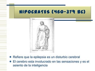 HIPOCRATES (460-379 BC)Refiere que la epilepsia es un disturbio cerebralEl cerebro esta involucrado en las sensaciones y es el asiento de la inteligencia