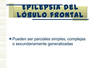 Epilepsia del lóbulo temporalParciales simples, complejas o secundariamente generalizadasInicia en la niñez o en adultos jóvenesLas parciales se caracterisan por síntomas psíquicos o autonómicos y algunos fenómenos sensoriales olfatorios o auditoriosLa sensación más frecuente es un malestar epigástrico ascendente